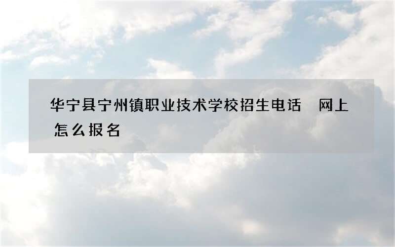 华宁县宁州镇职业技术学校招生电话 网上怎么报名